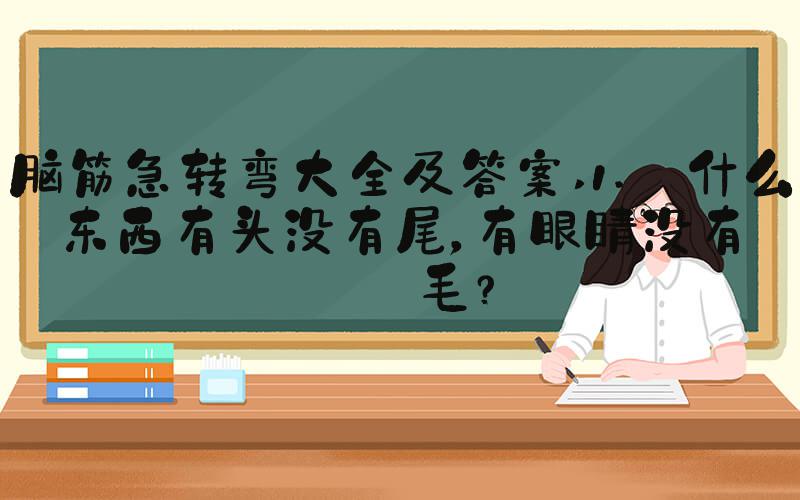 脑筋急转弯大全及答案 1. 什么东西有头没有尾，有眼睛没有眉毛？